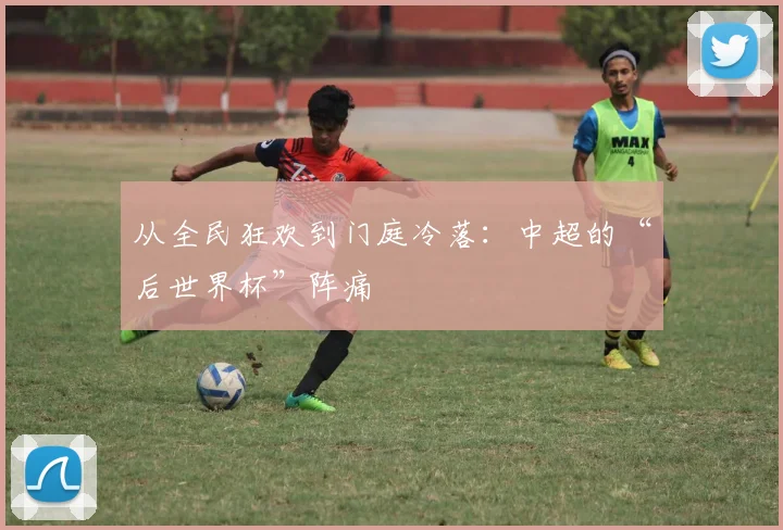 从全民狂欢到门庭冷落：中超的“后世界杯”阵痛